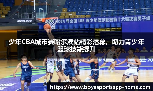 少年CBA城市赛哈尔滨站精彩落幕，助力青少年篮球技能提升
