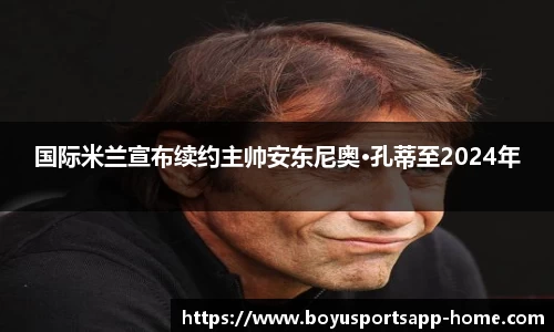 国际米兰宣布续约主帅安东尼奥·孔蒂至2024年
